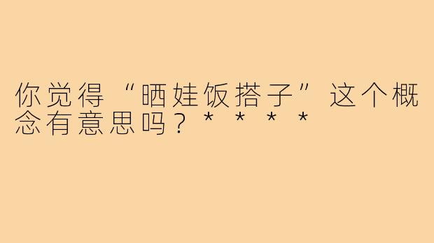 你觉得“晒娃饭搭子”这个概念有意思吗？****