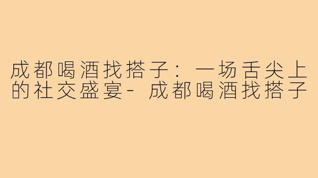 成都喝酒找搭子：一场舌尖上的社交盛宴-成都喝酒找搭子