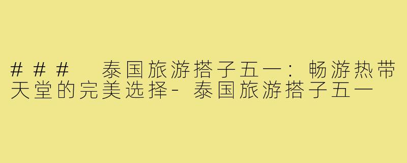 ### 泰国旅游搭子五一：畅游热带天堂的完美选择-泰国旅游搭子五一