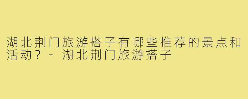 湖北荆门旅游搭子有哪些推荐的景点和活动？