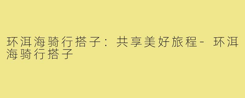 环洱海骑行搭子:共享美好旅程-环洱海骑行搭子