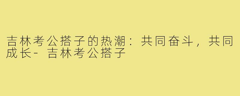 吉林考公搭子的热潮：共同奋斗，共同成长