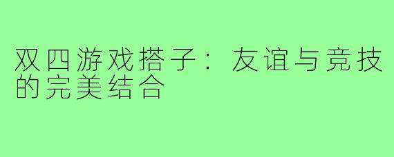 双四游戏搭子:友谊与竞技的完美结合