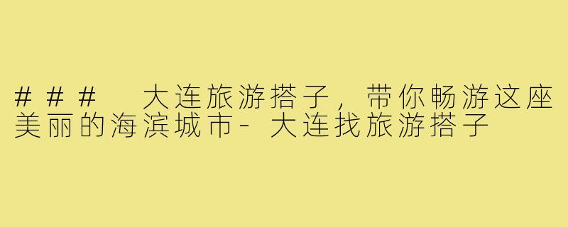 ### 大连旅游搭子，带你畅游这座美丽的海滨城市-大连找旅游搭子