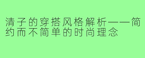 清子的穿搭风格解析——简约而不简单的时尚理念