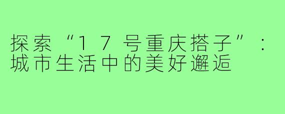 探索“17号重庆搭子”：城市生活中的美好邂逅