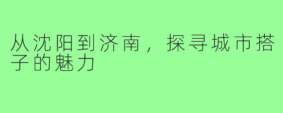 从沈阳到济南，探寻城市搭子的魅力
