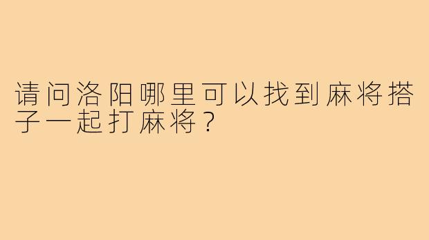 请问洛阳哪里可以找到麻将搭子一起打麻将？