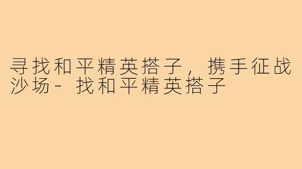 寻找和平精英搭子,携手征战沙场-找和平精英搭子