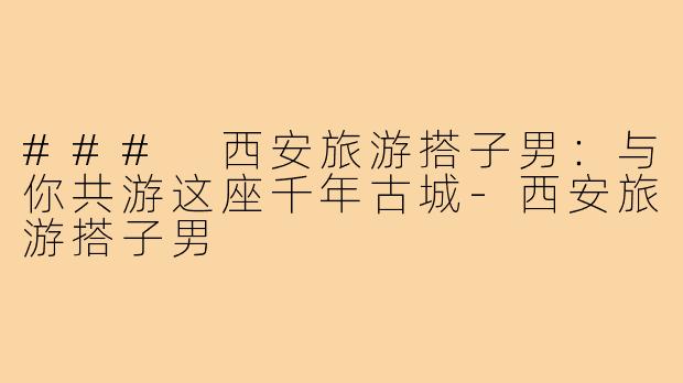 ### 西安旅游搭子男:与你共游这座千年古城-西安旅游搭子男