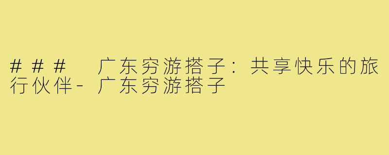 ### 广东穷游搭子:共享快乐的旅行伙伴-广东穷游搭子