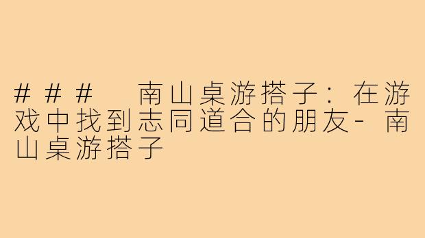 ### 南山桌游搭子：在游戏中找到志同道合的朋友