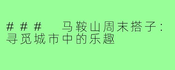 ### 马鞍山周末搭子：寻觅城市中的乐趣
