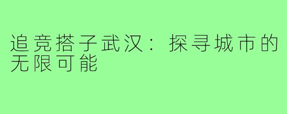 追竞搭子武汉:探寻城市的无限可能