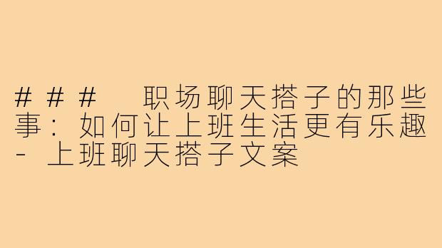 ### 职场聊天搭子的那些事:如何让上班生活更有乐趣-上班聊天搭子文案