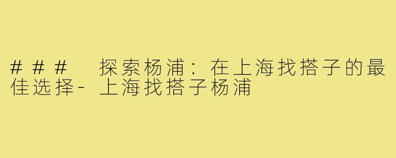 ### 探索杨浦：在上海找搭子的最佳选择-上海找搭子杨浦
