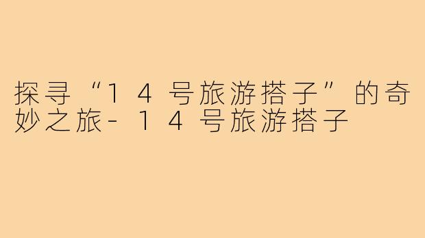 探寻“14号旅游搭子”的奇妙之旅-14号旅游搭子