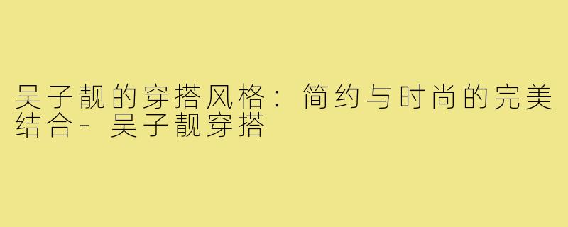 吴子靓的穿搭风格:简约与时尚的完美结合-吴子靓穿搭