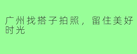 广州找搭子拍照,留住美好时光