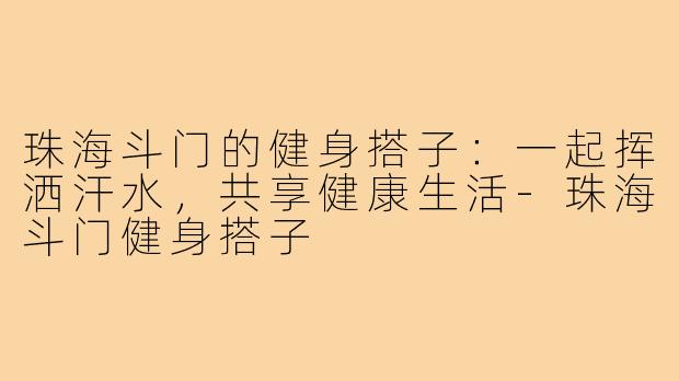 珠海斗门的健身搭子：一起挥洒汗水，共享健康生活