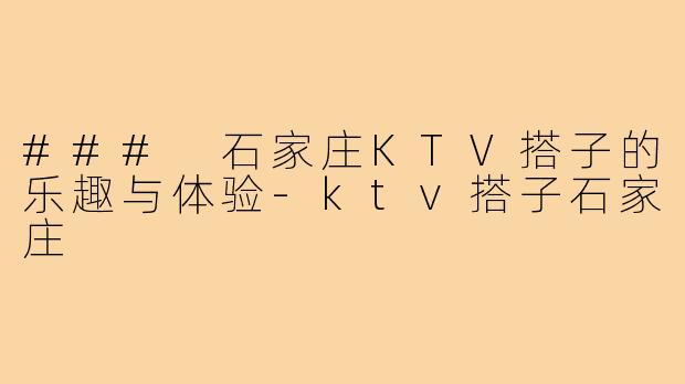 ### 石家庄KTV搭子的乐趣与体验-ktv搭子石家庄