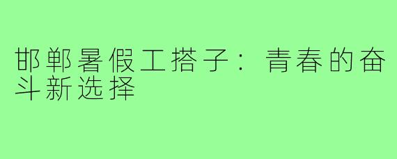 邯郸暑假工搭子：青春的奋斗新选择