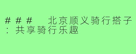 ### 北京顺义骑行搭子：共享骑行乐趣