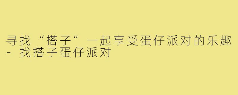 寻找“搭子”一起享受蛋仔派对的乐趣-找搭子蛋仔派对