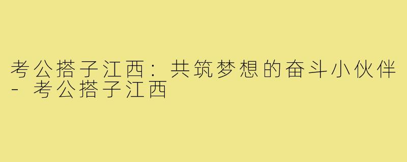 考公搭子江西:共筑梦想的奋斗小伙伴-考公搭子江西