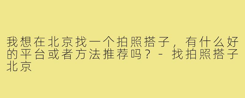 我想在北京找一个拍照搭子,有什么好的平台或者方法推荐吗?-找拍照搭子北京