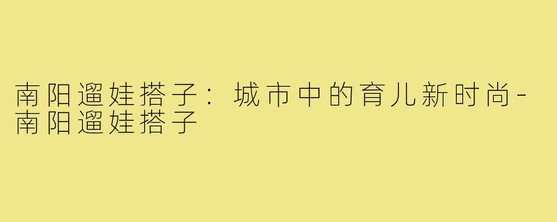 南阳遛娃搭子：城市中的育儿新时尚-南阳遛娃搭子