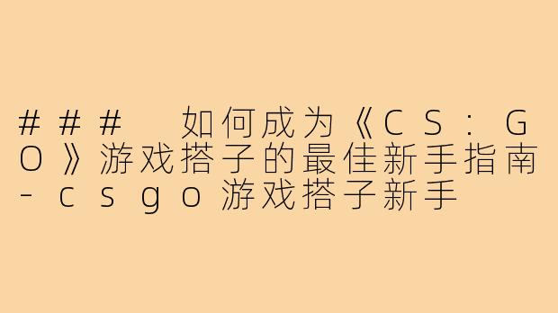 ### 如何成为《CS:GO》游戏搭子的最佳新手指南-csgo游戏搭子新手