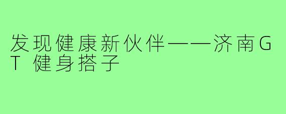 发现健康新伙伴——济南GT健身搭子