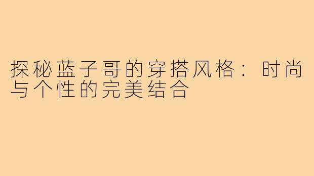 探秘蓝子哥的穿搭风格:时尚与个性的完美结合