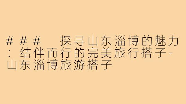 ### 探寻山东淄博的魅力：结伴而行的完美旅行搭子-山东淄博旅游搭子