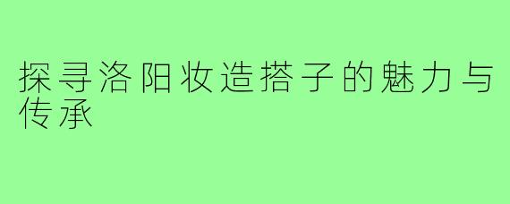探寻洛阳妆造搭子的魅力与传承