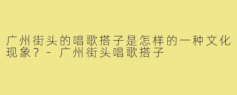广州街头的唱歌搭子是怎样的一种文化现象?-广州街头唱歌搭子