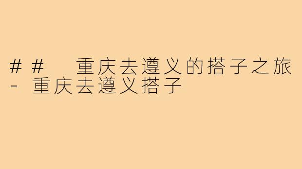 ## 重庆去遵义的搭子之旅-重庆去遵义搭子