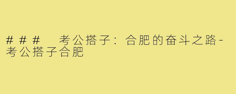 ### 考公搭子:合肥的奋斗之路-考公搭子合肥