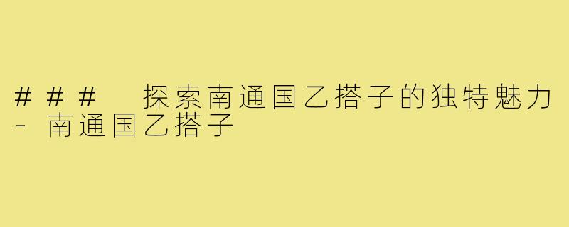 ### 探索南通国乙搭子的独特魅力-南通国乙搭子