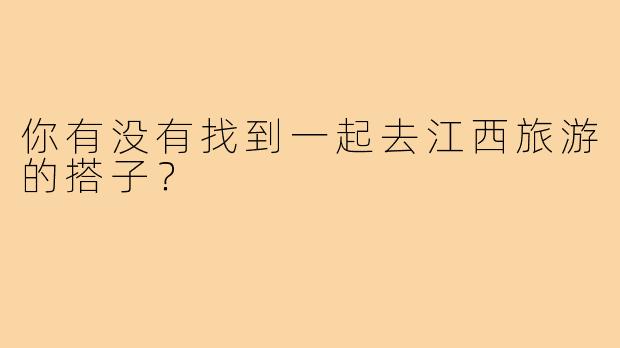 你有没有找到一起去江西旅游的搭子？ 