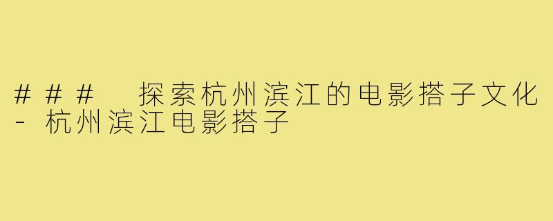 ### 探索杭州滨江的电影搭子文化-杭州滨江电影搭子