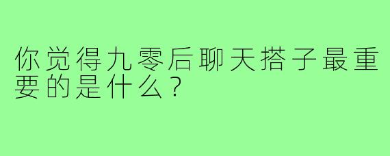 你觉得九零后聊天搭子最重要的是什么？