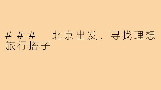 ### 北京出发,寻找理想旅行搭子