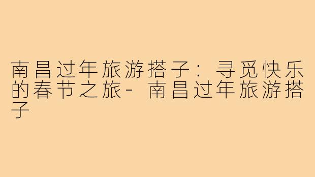 南昌过年旅游搭子：寻觅快乐的春节之旅-南昌过年旅游搭子