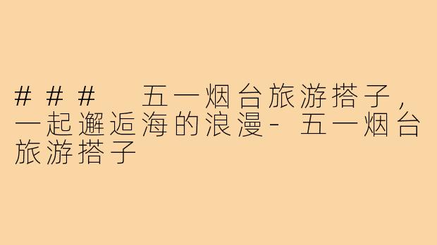 ### 五一烟台旅游搭子,一起邂逅海的浪漫-五一烟台旅游搭子