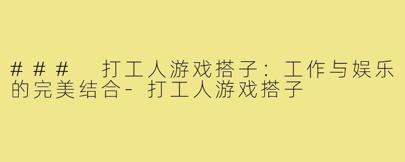### 打工人游戏搭子:工作与娱乐的完美结合-打工人游戏搭子