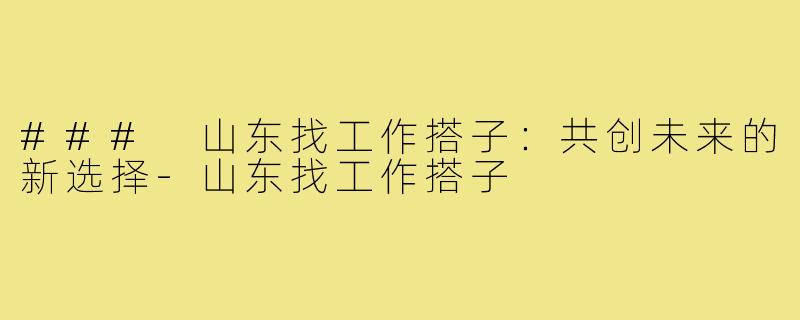 ### 山东找工作搭子:共创未来的新选择-山东找工作搭子