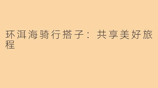 环洱海骑行搭子：共享美好旅程