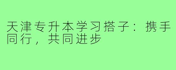 天津专升本学习搭子:携手同行,共同进步